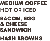 medium coffee + sausage, egg & cheese sandwich + hash  browns hot or iced